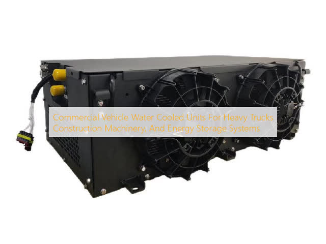 Commercial Vehicle Water Cooled Units For Heavy Trucks Construction Machinery, And Energy Storage Systems